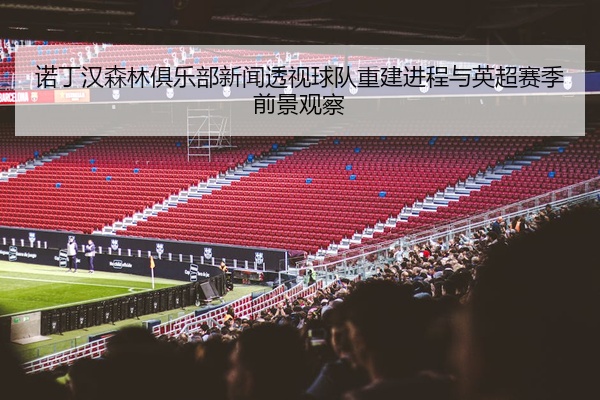 诺丁汉森林俱乐部新闻透视球队重建进程与英超赛季前景观察