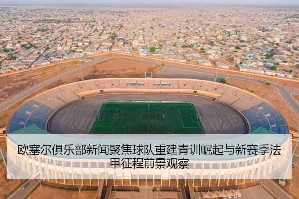 欧塞尔俱乐部新闻聚焦球队重建青训崛起与新赛季法甲征程前景观察