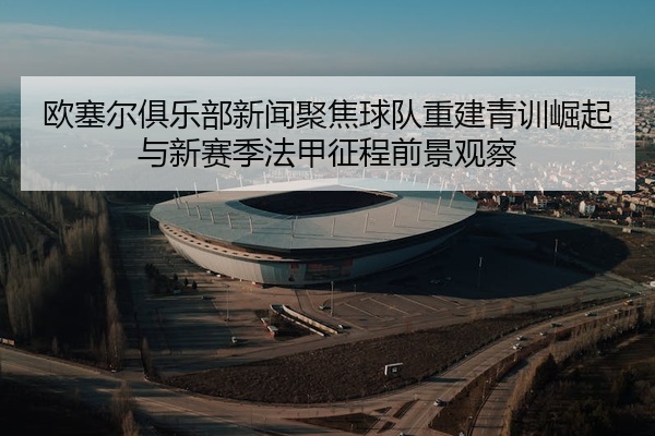 欧塞尔俱乐部新闻聚焦球队重建青训崛起与新赛季法甲征程前景观察