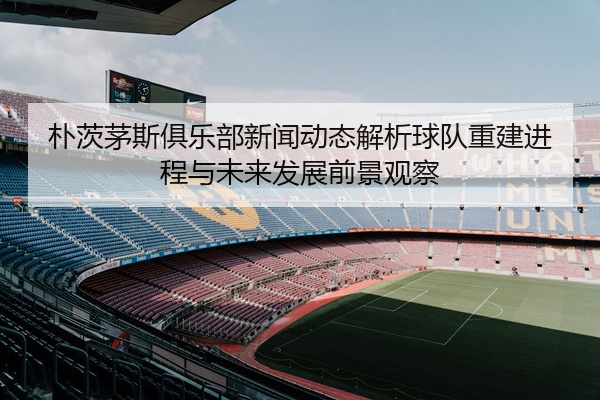 朴茨茅斯俱乐部新闻动态解析球队重建进程与未来发展前景观察