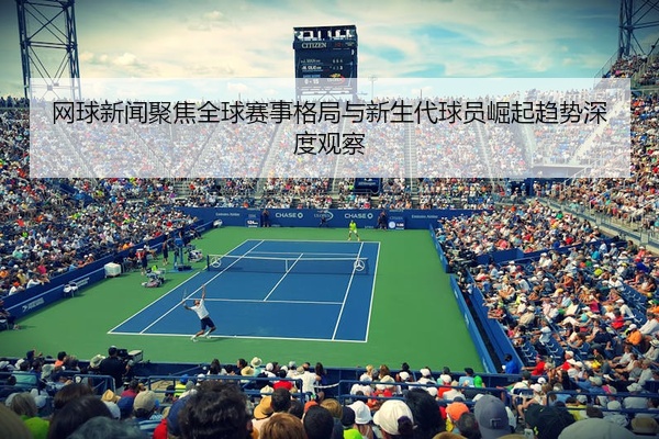 网球新闻聚焦全球赛事格局与新生代球员崛起趋势深度观察