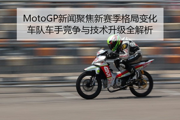 MotoGP新闻聚焦新赛季格局变化车队车手竞争与技术升级全解析