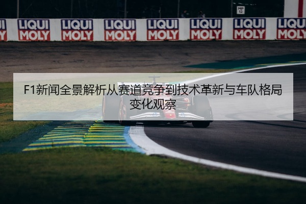 F1新闻全景解析从赛道竞争到技术革新与车队格局变化观察