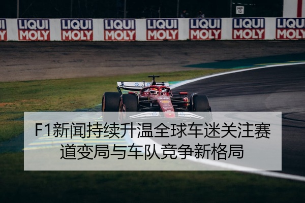 F1新闻持续升温全球车迷关注赛道变局与车队竞争新格局