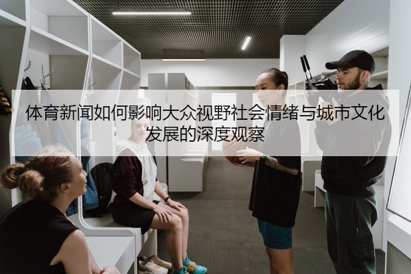 体育新闻如何影响大众视野社会情绪与城市文化发展的深度观察