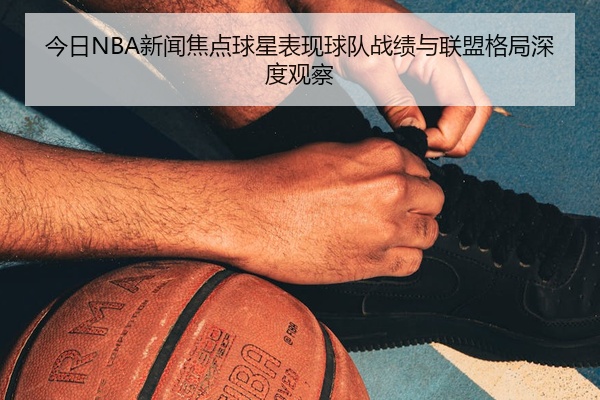 今日NBA新闻焦点球星表现球队战绩与联盟格局深度观察