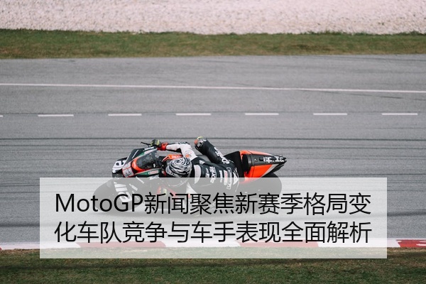 MotoGP新闻聚焦新赛季格局变化车队竞争与车手表现全面解析