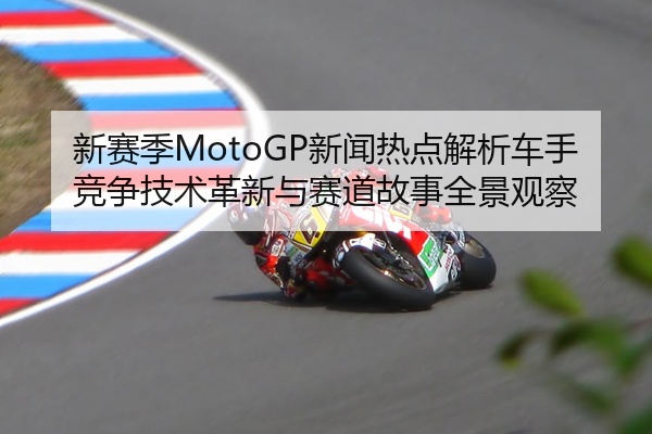 新赛季MotoGP新闻热点解析车手竞争技术革新与赛道故事全景观察