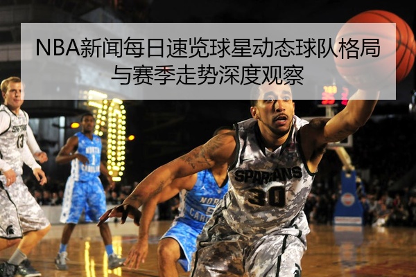 NBA新闻每日速览球星动态球队格局与赛季走势深度观察