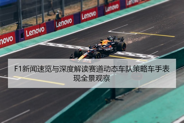 F1新闻速览与深度解读赛道动态车队策略车手表现全景观察
