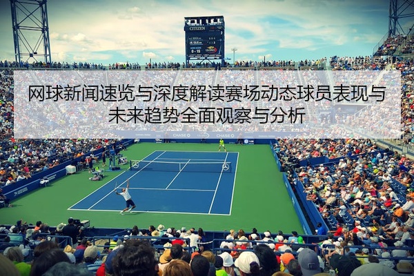网球新闻速览与深度解读赛场动态球员表现与未来趋势全面观察与分析