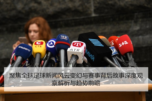 聚焦全球足球新闻风云变幻与赛事背后故事深度观察解析与趋势前瞻