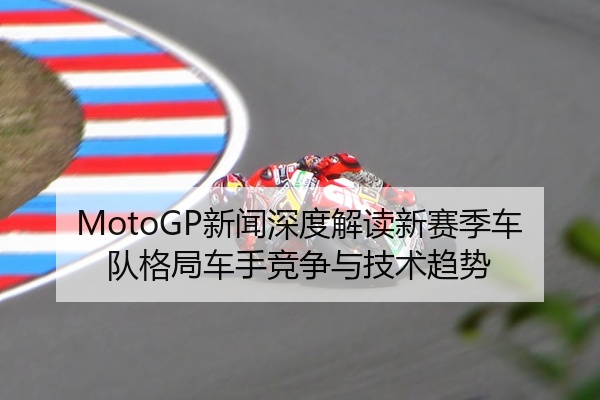 MotoGP新闻深度解读新赛季车队格局车手竞争与技术趋势