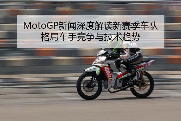 MotoGP新闻深度解读新赛季车队格局车手竞争与技术趋势