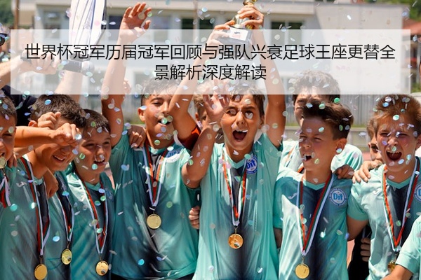 世界杯冠军历届冠军回顾与强队兴衰足球王座更替全景解析深度解读