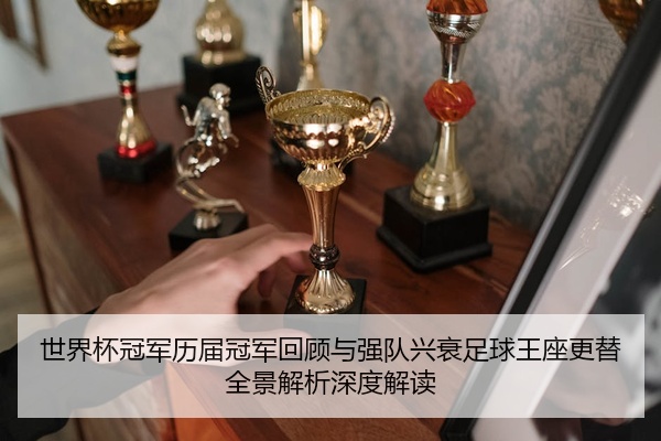 世界杯冠军历届冠军回顾与强队兴衰足球王座更替全景解析深度解读