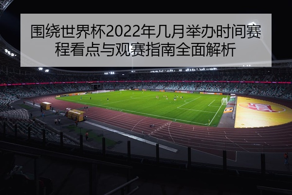 围绕世界杯2022年几月举办时间赛程看点与观赛指南全面解析
