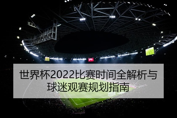 世界杯2022比赛时间全解析与球迷观赛规划指南