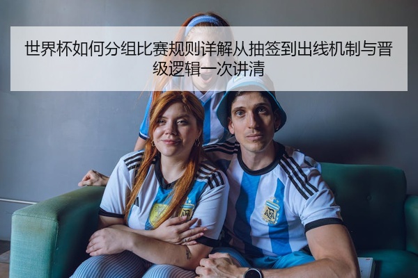 世界杯如何分组比赛规则详解从抽签到出线机制与晋级逻辑一次讲清