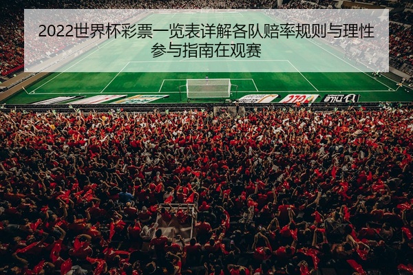 2022世界杯彩票一览表详解各队赔率规则与理性参与指南在观赛