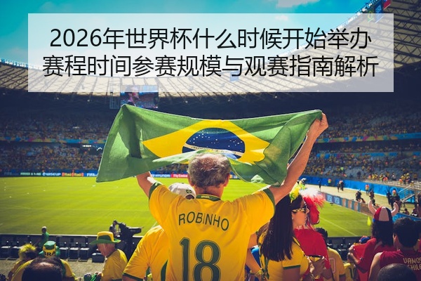 2026年世界杯什么时候开始举办赛程时间参赛规模与观赛指南解析
