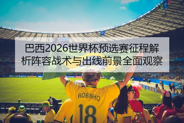 巴西2026世界杯预选赛征程解析阵容战术与出线前景全面观察