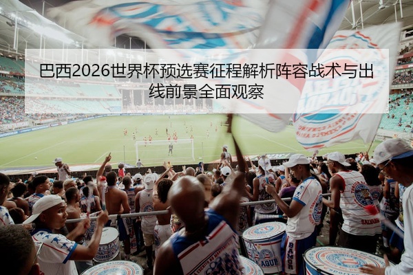 巴西2026世界杯预选赛征程解析阵容战术与出线前景全面观察
