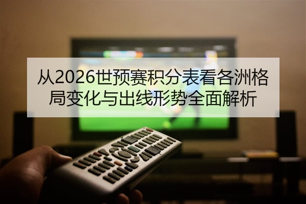 从2026世预赛积分表看各洲格局变化与出线形势全面解析