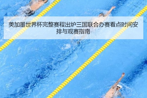 美加墨世界杯完整赛程出炉三国联合办赛看点时间安排与观赛指南