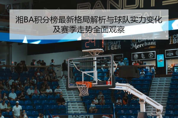 湘BA积分榜最新格局解析与球队实力变化及赛季走势全面观察