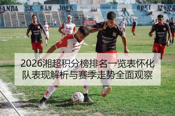 2026湘超积分榜排名一览表怀化队表现解析与赛季走势全面观察