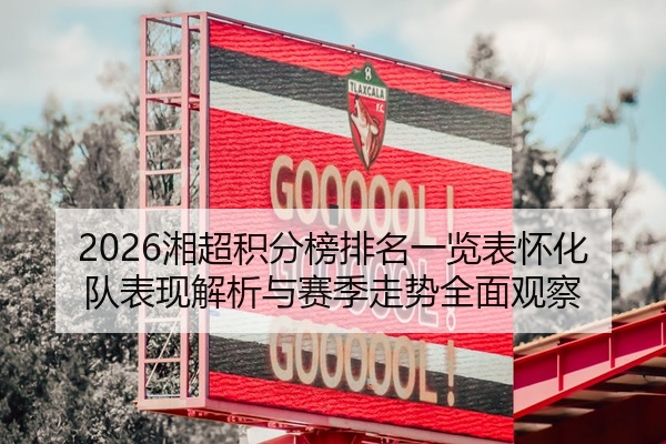 2026湘超积分榜排名一览表怀化队表现解析与赛季走势全面观察