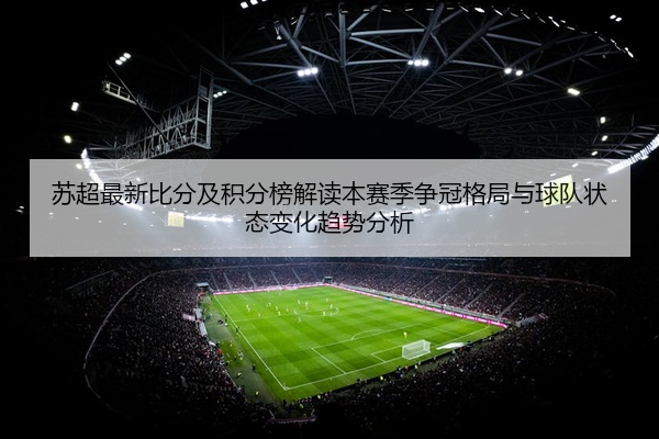 苏超最新比分及积分榜解读本赛季争冠格局与球队状态变化趋势分析