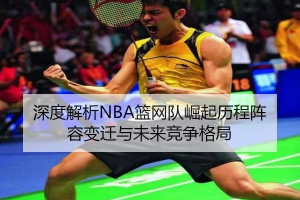 深度解析NBA篮网队崛起历程阵容变迁与未来竞争格局