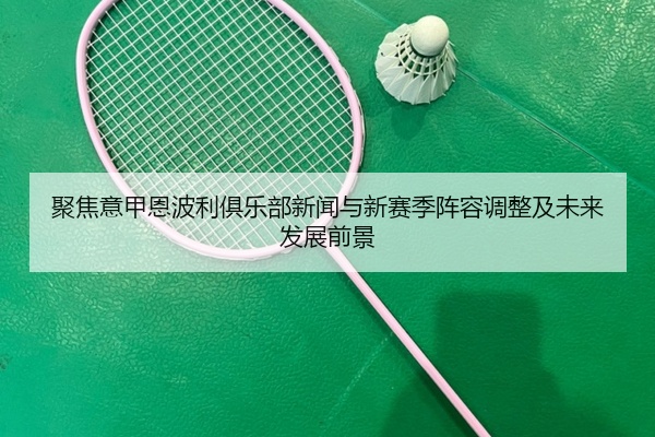 聚焦意甲恩波利俱乐部新闻与新赛季阵容调整及未来发展前景