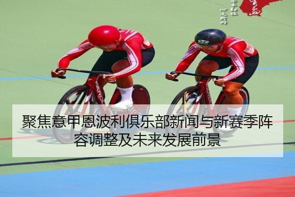 聚焦意甲恩波利俱乐部新闻与新赛季阵容调整及未来发展前景