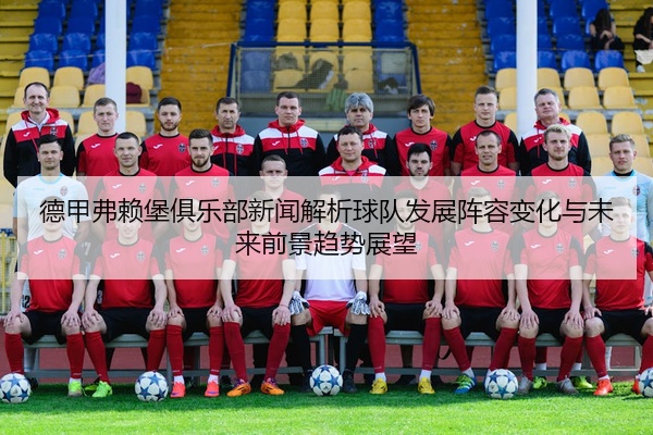 德甲弗赖堡俱乐部新闻解析球队发展阵容变化与未来前景趋势展望