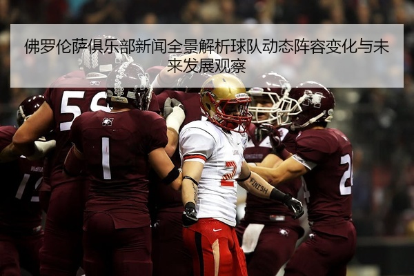 佛罗伦萨俱乐部新闻全景解析球队动态阵容变化与未来发展观察
