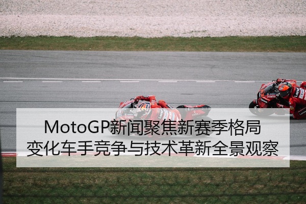 MotoGP新闻聚焦新赛季格局变化车手竞争与技术革新全景观察