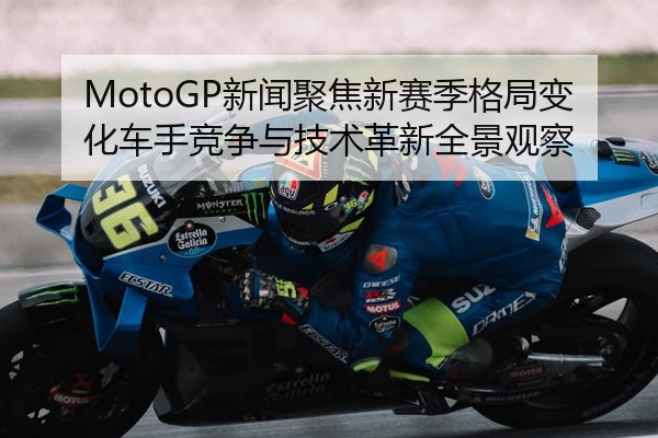 MotoGP新闻聚焦新赛季格局变化车手竞争与技术革新全景观察