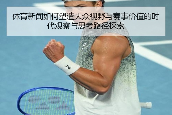 体育新闻如何塑造大众视野与赛事价值的时代观察与思考路径探索