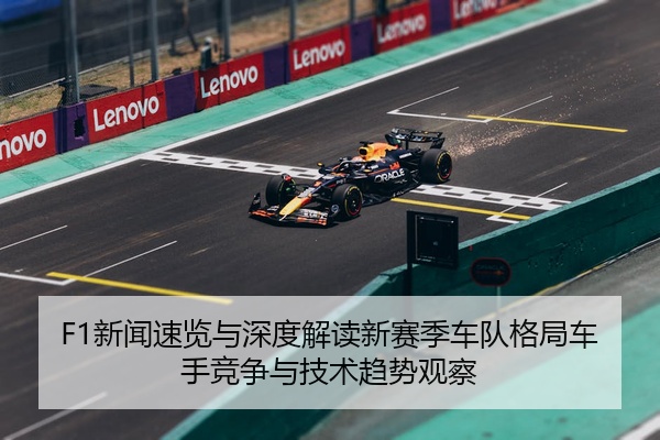 F1新闻速览与深度解读新赛季车队格局车手竞争与技术趋势观察