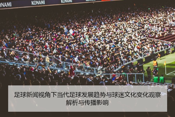 足球新闻视角下当代足球发展趋势与球迷文化变化观察解析与传播影响