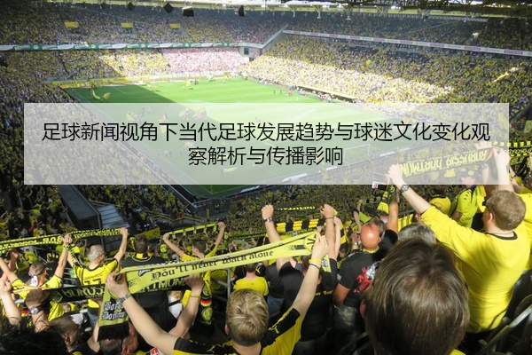 足球新闻视角下当代足球发展趋势与球迷文化变化观察解析与传播影响