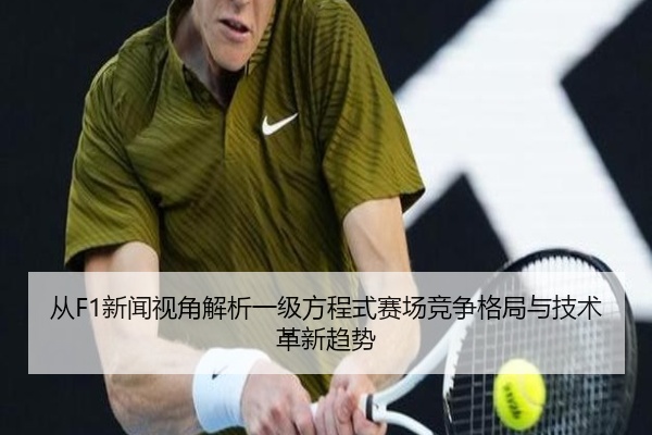 从F1新闻视角解析一级方程式赛场竞争格局与技术革新趋势