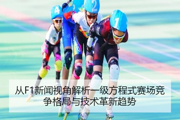 从F1新闻视角解析一级方程式赛场竞争格局与技术革新趋势