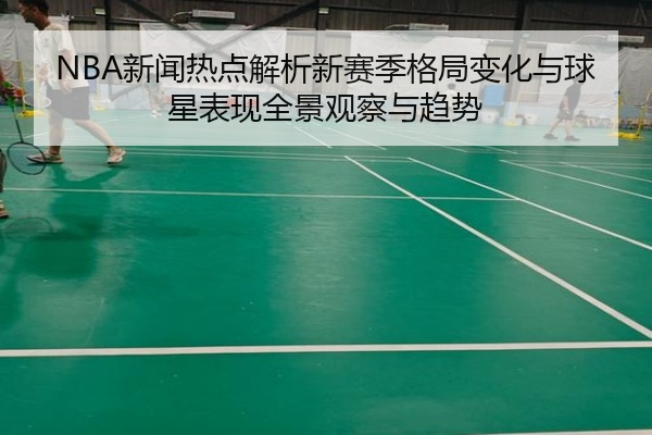 NBA新闻热点解析新赛季格局变化与球星表现全景观察与趋势