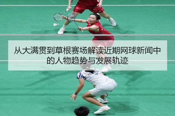 从大满贯到草根赛场解读近期网球新闻中的人物趋势与发展轨迹