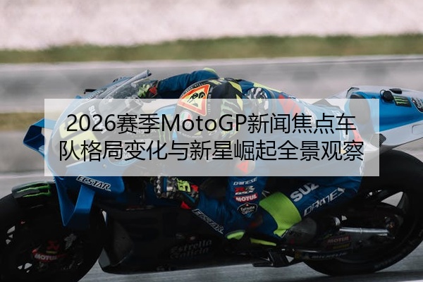 2026赛季MotoGP新闻焦点车队格局变化与新星崛起全景观察