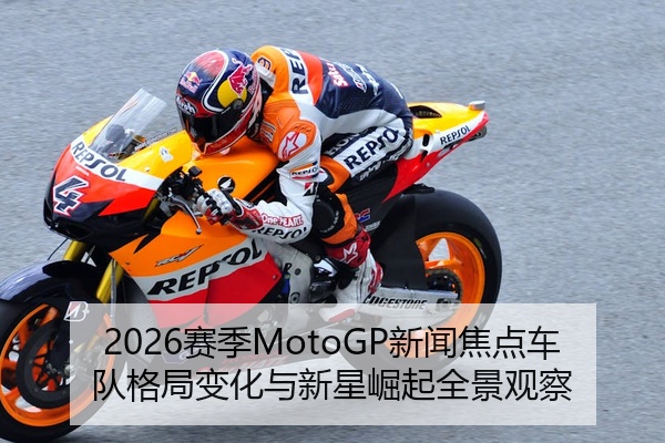 2026赛季MotoGP新闻焦点车队格局变化与新星崛起全景观察